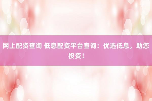 網(wǎng)上配資查詢 低息配資平臺查詢：優(yōu)選低息，助您投資！