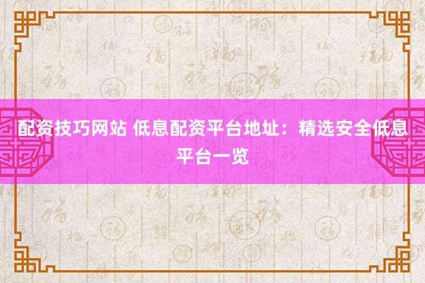 配資技巧網(wǎng)站 低息配資平臺(tái)地址：精選安全低息平臺(tái)一覽
