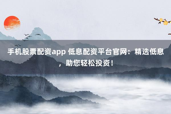手機(jī)股票配資app 低息配資平臺(tái)官網(wǎng)：精選低息，助您輕松投資！