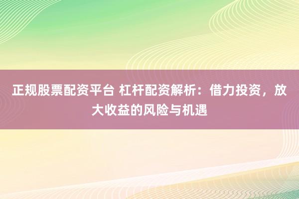 正規(guī)股票配資平臺 杠桿配資解析：借力投資，放大收益的風險與機遇