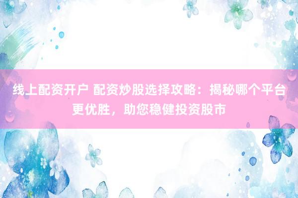 線上配資開戶 配資炒股選擇攻略：揭秘哪個(gè)平臺(tái)更優(yōu)勝，助您穩(wěn)健投資股市