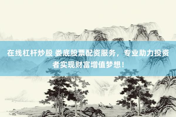 在線杠桿炒股 婁底股票配資服務(wù)，專業(yè)助力投資者實(shí)現(xiàn)財富增值夢想！