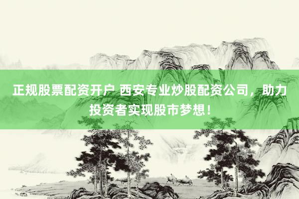 正規(guī)股票配資開戶 西安專業(yè)炒股配資公司，助力投資者實現(xiàn)股市夢想！