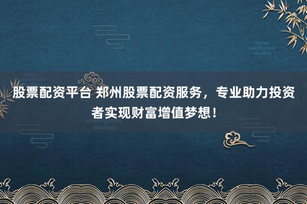 股票配資平臺 鄭州股票配資服務，專業(yè)助力投資者實現(xiàn)財富增值夢想！
