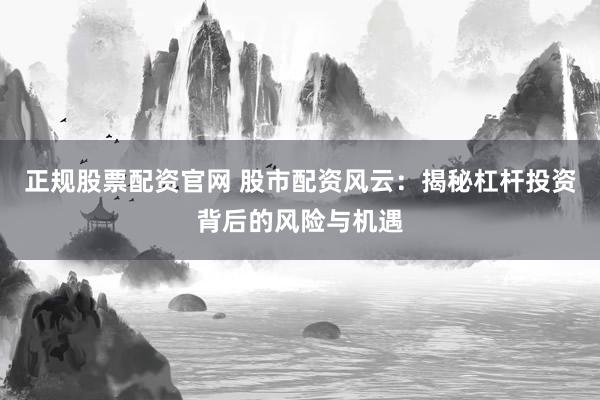 正規(guī)股票配資官網(wǎng) 股市配資風云：揭秘杠桿投資背后的風險與機遇