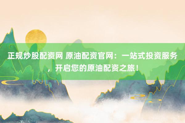 正規(guī)炒股配資網(wǎng) 原油配資官網(wǎng)：一站式投資服務，開啟您的原油配資之旅！