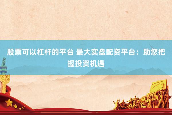 股票可以杠桿的平臺 最大實盤配資平臺：助您把握投資機遇