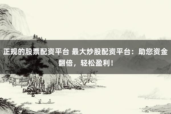 正規(guī)的股票配資平臺 最大炒股配資平臺：助您資金翻倍，輕松盈利！