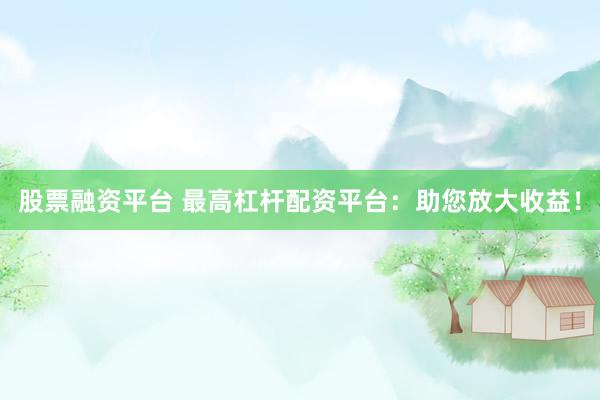 股票融資平臺 最高杠桿配資平臺：助您放大收益！