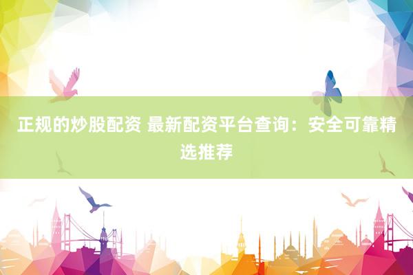 正規(guī)的炒股配資 最新配資平臺(tái)查詢：安全可靠精選推薦