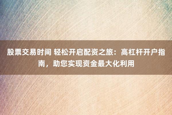 股票交易時間 輕松開啟配資之旅：高杠桿開戶指南，助您實現(xiàn)資金最大化利用