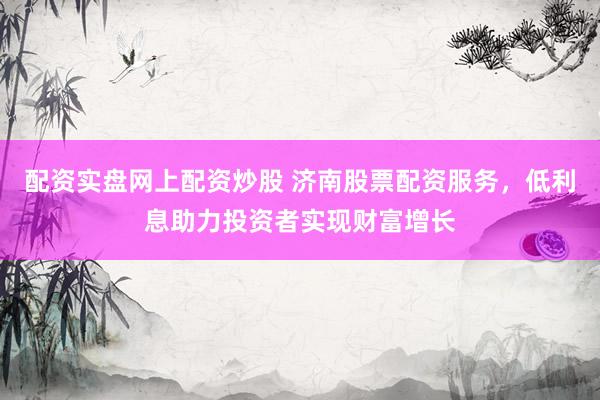 配資實盤網(wǎng)上配資炒股 濟(jì)南股票配資服務(wù)，低利息助力投資者實現(xiàn)財富增長