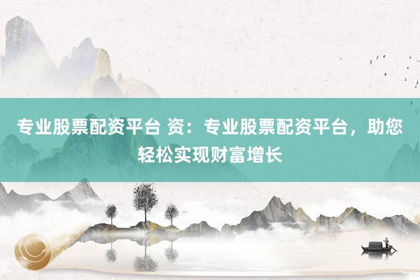 專業(yè)股票配資平臺 資：專業(yè)股票配資平臺，助您輕松實現(xiàn)財富增長