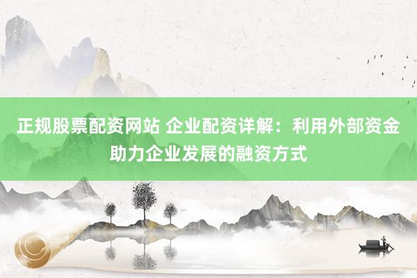 正規(guī)股票配資網(wǎng)站 企業(yè)配資詳解：利用外部資金助力企業(yè)發(fā)展的融資方式