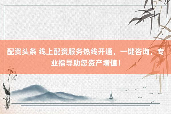 配資頭條 線上配資服務(wù)熱線開(kāi)通，一鍵咨詢，專業(yè)指導(dǎo)助您資產(chǎn)增值！