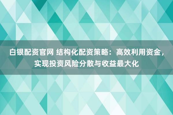 白銀配資官網(wǎng) 結(jié)構(gòu)化配資策略：高效利用資金，實(shí)現(xiàn)投資風(fēng)險(xiǎn)分散與收益最大化