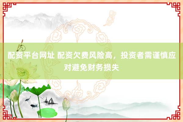 配資平臺(tái)網(wǎng)址 配資欠費(fèi)風(fēng)險(xiǎn)高，投資者需謹(jǐn)慎應(yīng)對(duì)避免財(cái)務(wù)損失