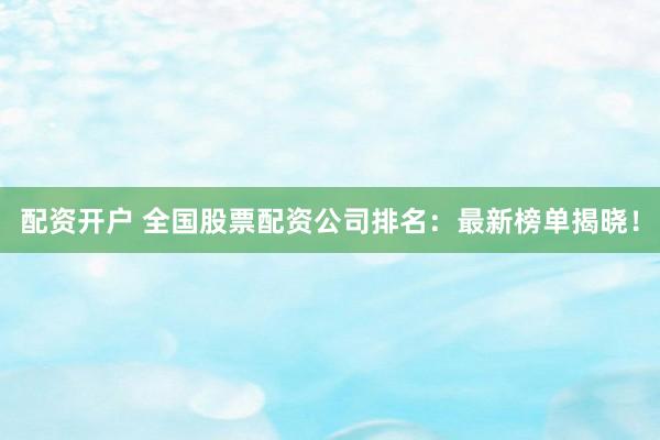 配資開戶 全國股票配資公司排名：最新榜單揭曉！