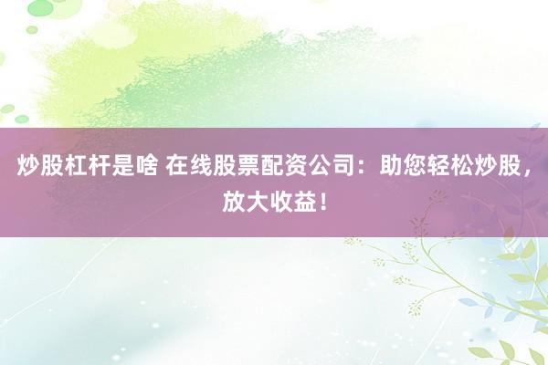 炒股杠桿是啥 在線股票配資公司：助您輕松炒股，放大收益！
