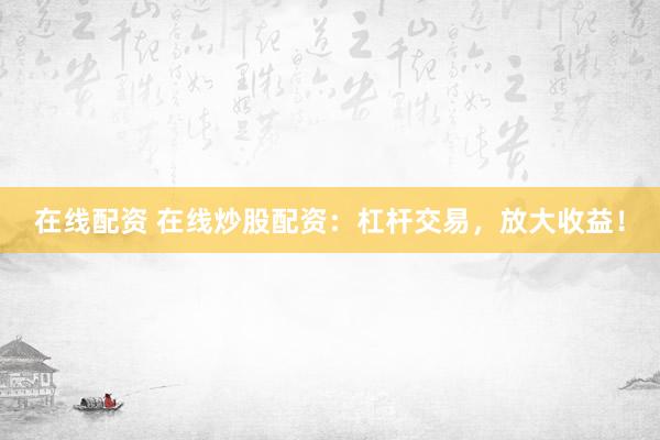在線配資 在線炒股配資：杠桿交易，放大收益！