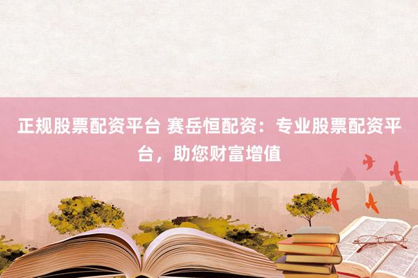 正規(guī)股票配資平臺 賽岳恒配資：專業(yè)股票配資平臺，助您財富增值