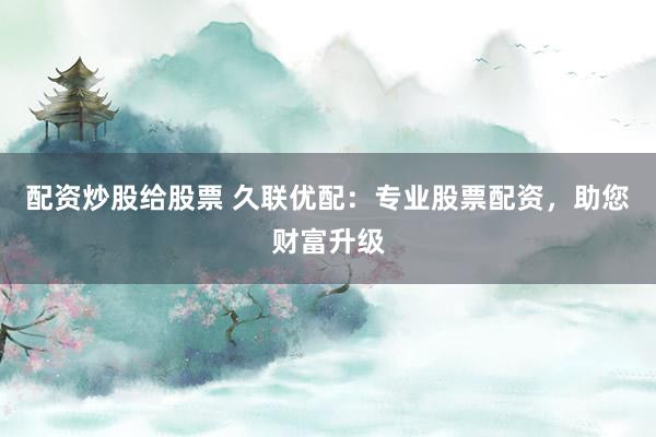 配資炒股給股票 久聯(lián)優(yōu)配：專業(yè)股票配資，助您財(cái)富升級