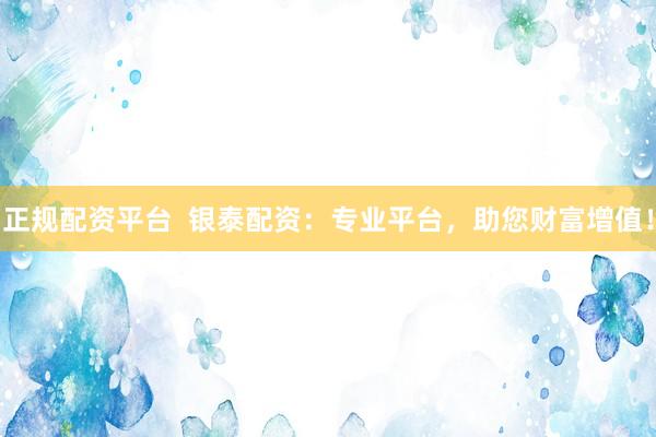 正規(guī)配資平臺  銀泰配資：專業(yè)平臺，助您財(cái)富增值！