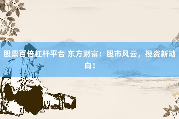 股票百倍杠桿平臺 東方財富：股市風云，投資新動向！