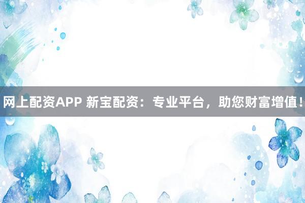 網(wǎng)上配資APP 新寶配資：專業(yè)平臺，助您財(cái)富增值！