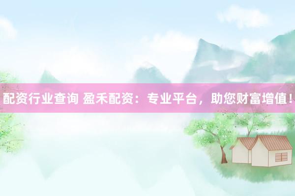 配資行業(yè)查詢 盈禾配資：專業(yè)平臺，助您財富增值！