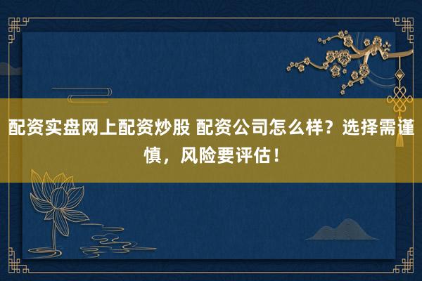 配資實(shí)盤(pán)網(wǎng)上配資炒股 配資公司怎么樣？選擇需謹(jǐn)慎，風(fēng)險(xiǎn)要評(píng)估！