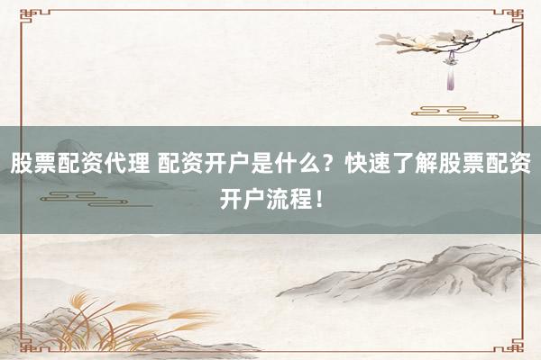 股票配資代理 配資開戶是什么？快速了解股票配資開戶流程！
