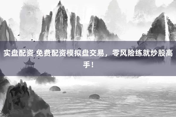 實盤配資 免費配資模擬盤交易，零風險練就炒股高手！