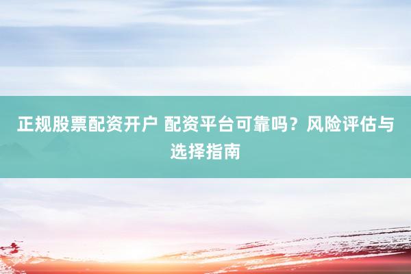 正規(guī)股票配資開戶 配資平臺可靠嗎？風(fēng)險評估與選擇指南