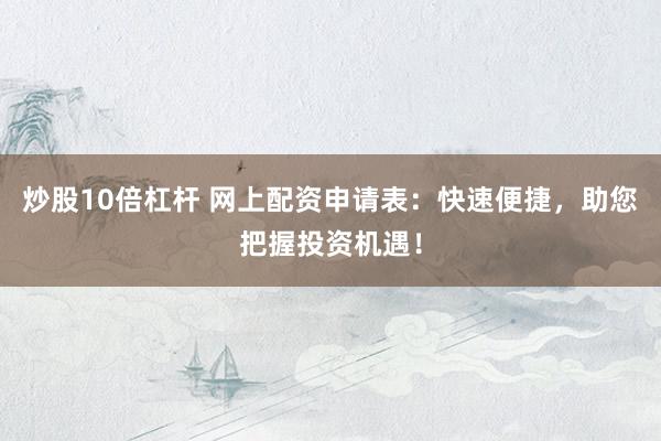 炒股10倍杠桿 網(wǎng)上配資申請(qǐng)表：快速便捷，助您把握投資機(jī)遇！