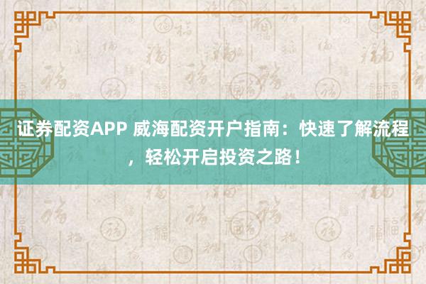 證券配資APP 威海配資開戶指南：快速了解流程，輕松開啟投資之路！