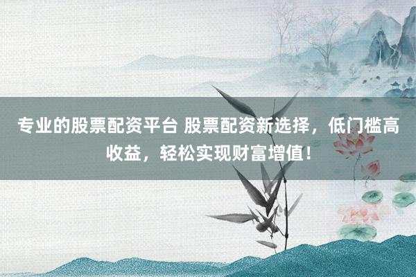 專業(yè)的股票配資平臺 股票配資新選擇，低門檻高收益，輕松實現財富增值！