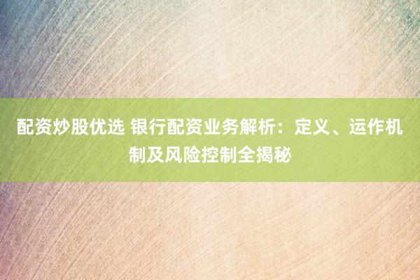 配資炒股優(yōu)選 銀行配資業(yè)務(wù)解析：定義、運(yùn)作機(jī)制及風(fēng)險(xiǎn)控制全揭秘