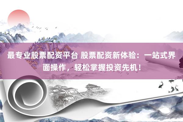 最專業(yè)股票配資平臺 股票配資新體驗(yàn)：一站式界面操作，輕松掌握投資先機(jī)！
