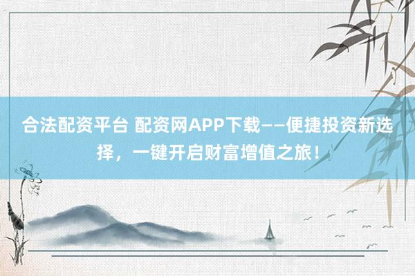 合法配資平臺(tái) 配資網(wǎng)APP下載——便捷投資新選擇，一鍵開啟財(cái)富增值之旅！