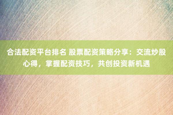合法配資平臺(tái)排名 股票配資策略分享：交流炒股心得，掌握配資技巧，共創(chuàng)投資新機(jī)遇