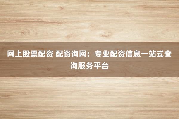 網(wǎng)上股票配資 配資詢網(wǎng)：專業(yè)配資信息一站式查詢服務(wù)平臺