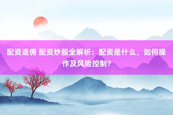 配資返傭 配資炒股全解析：配資是什么，如何操作及風險控制？