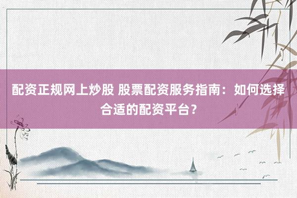 配資正規(guī)網(wǎng)上炒股 股票配資服務(wù)指南：如何選擇合適的配資平臺？