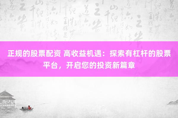 正規(guī)的股票配資 高收益機遇：探索有杠桿的股票平臺，開啟您的投資新篇章