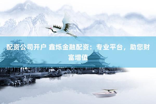 配資公司開戶 鑫爍金融配資：專業(yè)平臺，助您財富增值