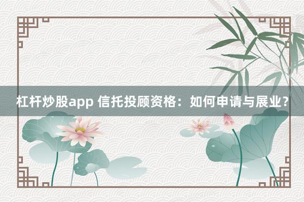 杠桿炒股app 信托投顧資格：如何申請與展業(yè)？