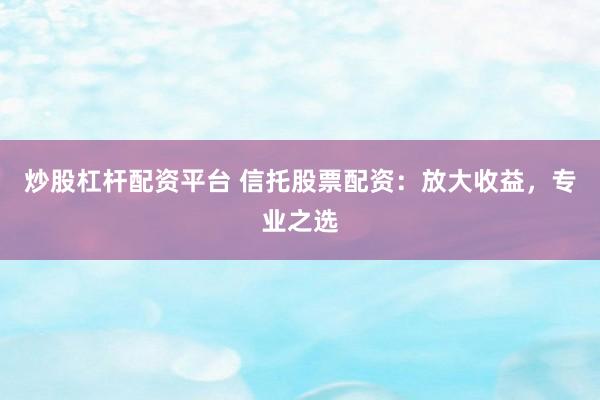 炒股杠桿配資平臺 信托股票配資：放大收益，專業(yè)之選