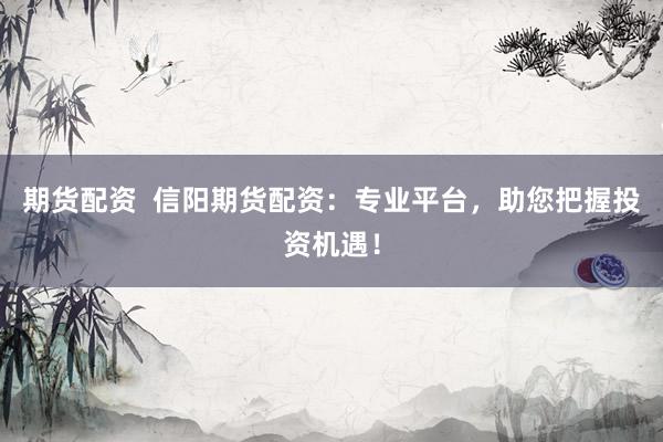 期貨配資  信陽期貨配資：專業(yè)平臺，助您把握投資機(jī)遇！