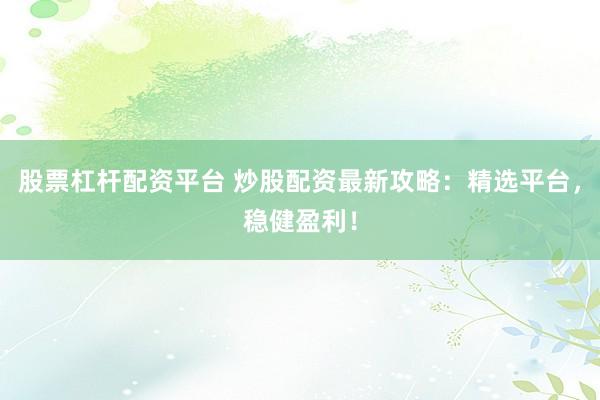 股票杠桿配資平臺(tái) 炒股配資最新攻略：精選平臺(tái)，穩(wěn)健盈利！